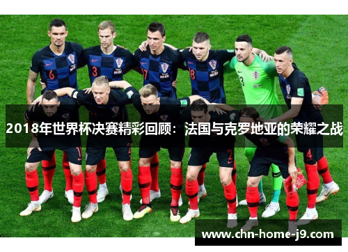 2018年世界杯决赛精彩回顾：法国与克罗地亚的荣耀之战