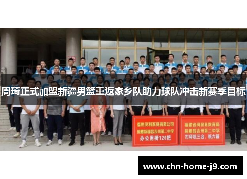 周琦正式加盟新疆男篮重返家乡队助力球队冲击新赛季目标