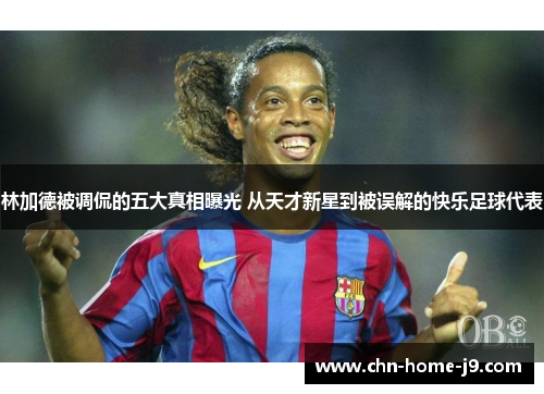 林加德被调侃的五大真相曝光 从天才新星到被误解的快乐足球代表