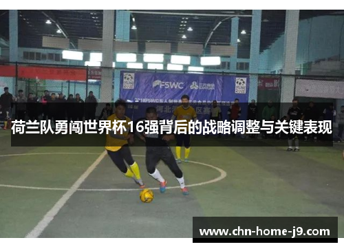 荷兰队勇闯世界杯16强背后的战略调整与关键表现