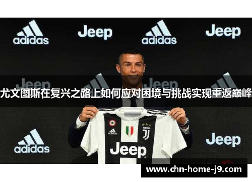 尤文图斯在复兴之路上如何应对困境与挑战实现重返巅峰