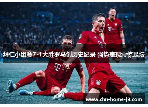 拜仁小组赛7-1大胜罗马创历史纪录 强势表现震惊足坛