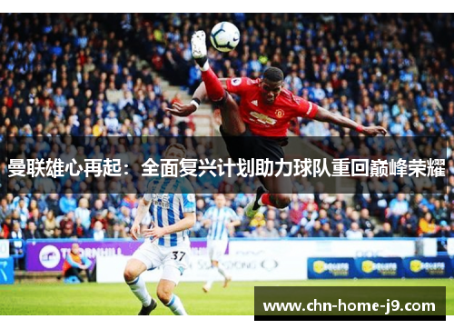 曼联雄心再起：全面复兴计划助力球队重回巅峰荣耀