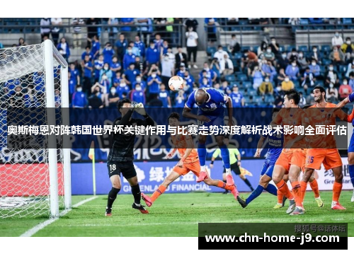 奥斯梅恩对阵韩国世界杯关键作用与比赛走势深度解析战术影响全面评估