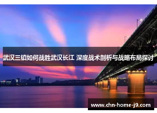 武汉三镇如何战胜武汉长江 深度战术剖析与战略布局探讨