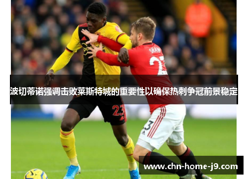 波切蒂诺强调击败莱斯特城的重要性以确保热刺争冠前景稳定