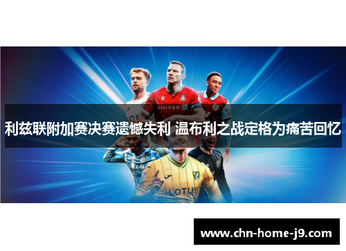 利兹联附加赛决赛遗憾失利 温布利之战定格为痛苦回忆