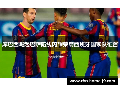 库巴西崛起巴萨防线闪耀荣膺西班牙国家队征召