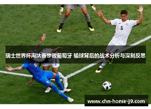 瑞士世界杯淘汰赛惨败葡萄牙 输球背后的战术分析与深刻反思 瑞士世界杯淘汰赛惨败葡萄牙 输球背后的战术分析与深刻反思