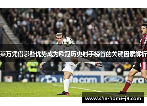 莱万凭借哪些优势成为欧冠历史射手榜首的关键因素解析 莱万凭借哪些优势成为欧冠历史射手榜首的关键因素解析