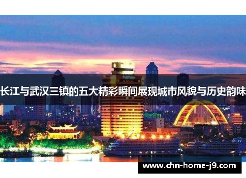 长江与武汉三镇的五大精彩瞬间展现城市风貌与历史韵味 长江与武汉三镇的五大精彩瞬间展现城市风貌与历史韵味