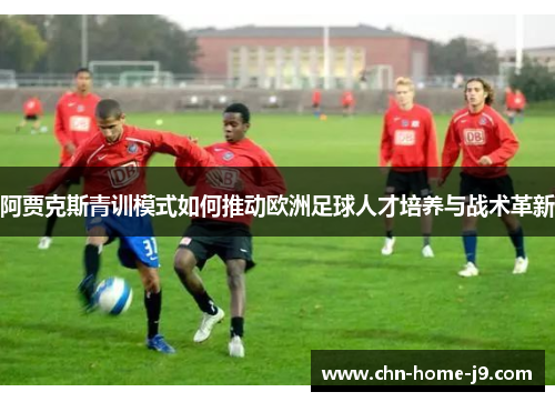 阿贾克斯青训模式如何推动欧洲足球人才培养与战术革新 阿贾克斯青训模式如何推动欧洲足球人才培养与战术革新