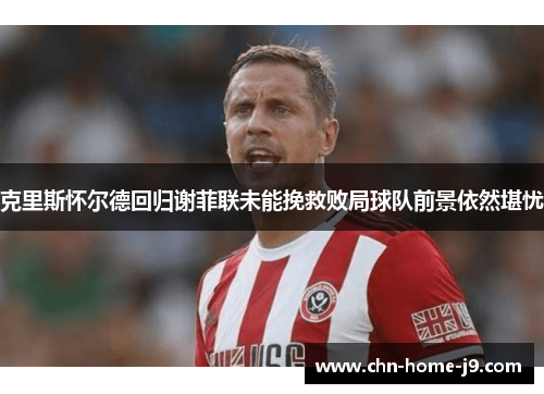 克里斯怀尔德回归谢菲联未能挽救败局球队前景依然堪忧 克里斯怀尔德回归谢菲联未能挽救败局球队前景依然堪忧
